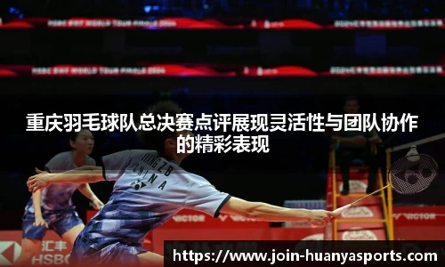 重庆羽毛球队总决赛点评展现灵活性与团队协作的精彩表现